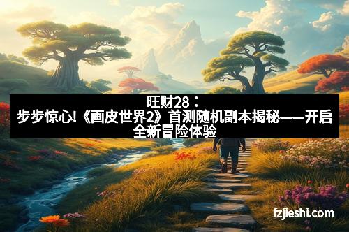 旺财28：步步惊心!《画皮世界2》首测随机副本揭秘——开启全新冒险体验