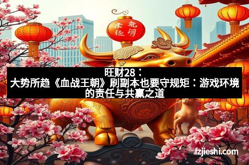旺财28：大势所趋《血战王朝》刷副本也要守规矩：游戏环境的责任与共赢之道