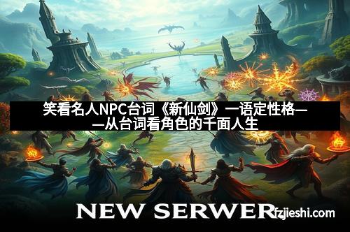 笑看名人NPC台词《新仙剑》一语定性格——从台词看角色的千面人生